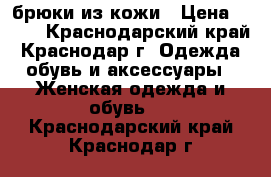 брюки из кожи › Цена ­ 650 - Краснодарский край, Краснодар г. Одежда, обувь и аксессуары » Женская одежда и обувь   . Краснодарский край,Краснодар г.